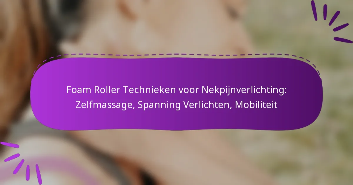 Foam Roller Technieken voor Nekpijnverlichting: Zelfmassage, Spanning Verlichten, Mobiliteit