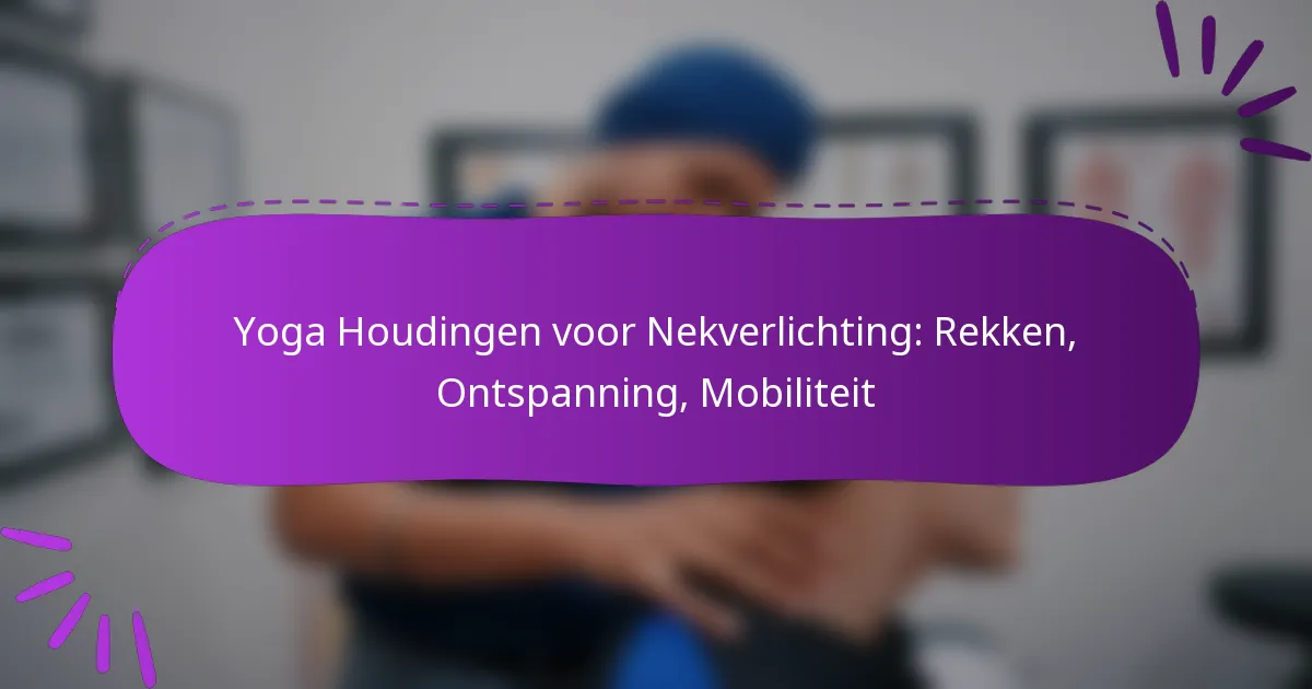 Yoga Houdingen voor Nekverlichting: Rekken, Ontspanning, Mobiliteit