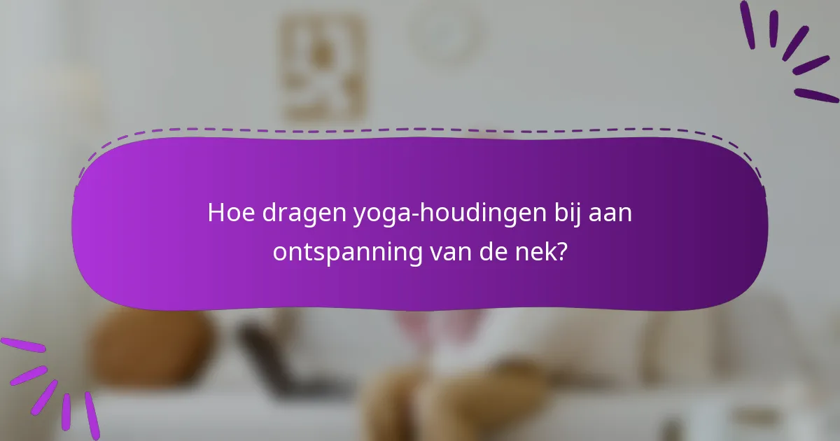 Hoe dragen yoga-houdingen bij aan ontspanning van de nek?
