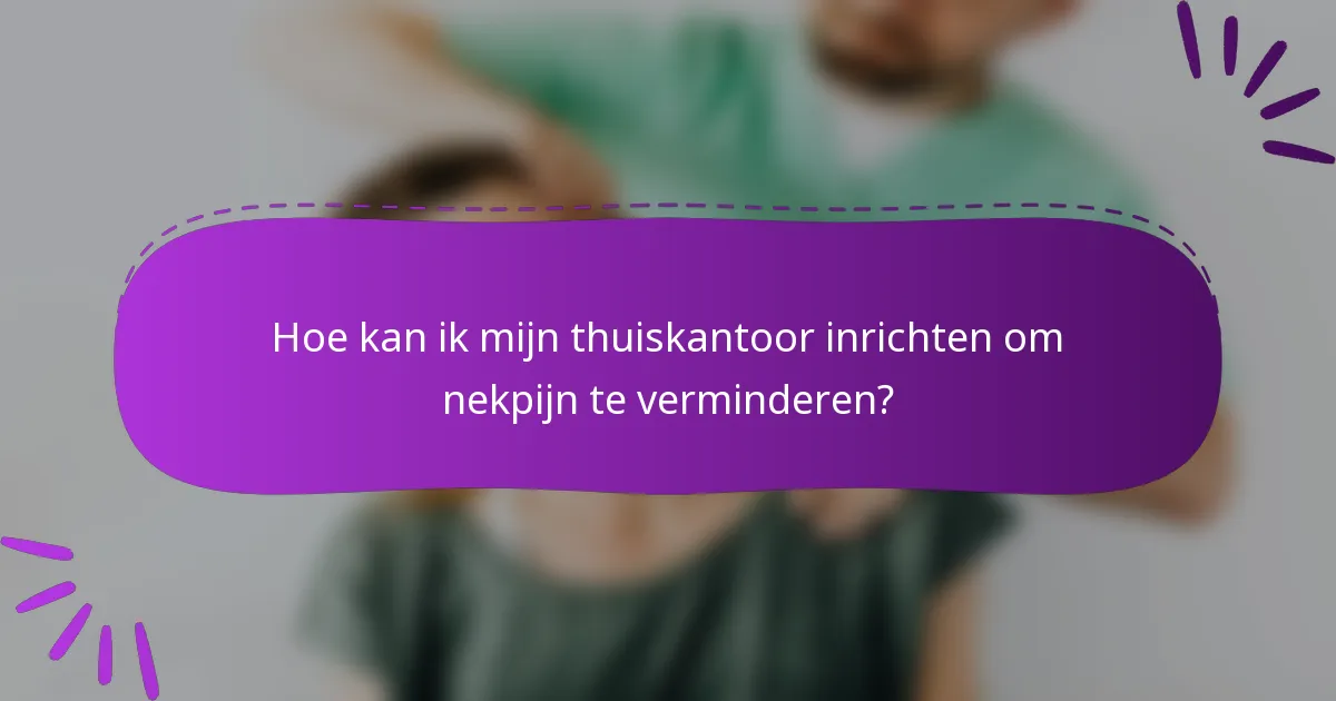 Hoe kan ik mijn thuiskantoor inrichten om nekpijn te verminderen?
