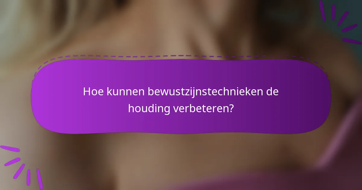Hoe kunnen bewustzijnstechnieken de houding verbeteren?