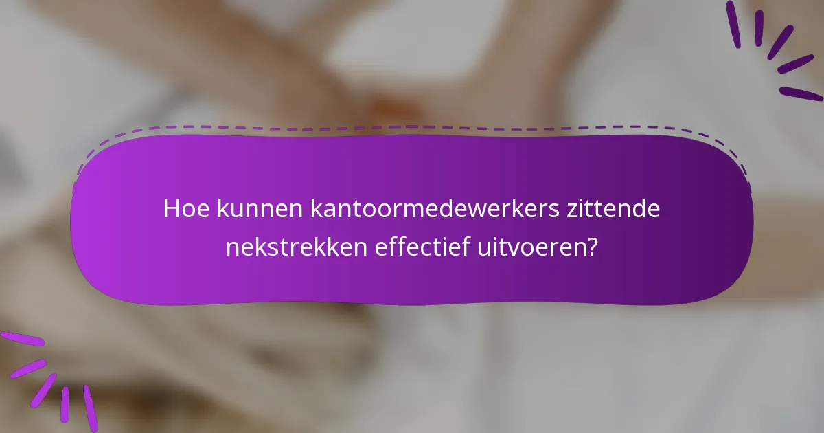 Hoe kunnen kantoormedewerkers zittende nekstrekken effectief uitvoeren?
