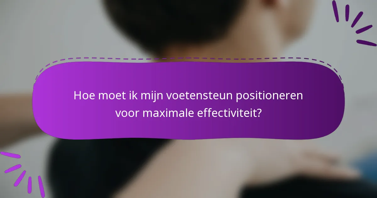 Hoe moet ik mijn voetensteun positioneren voor maximale effectiviteit?