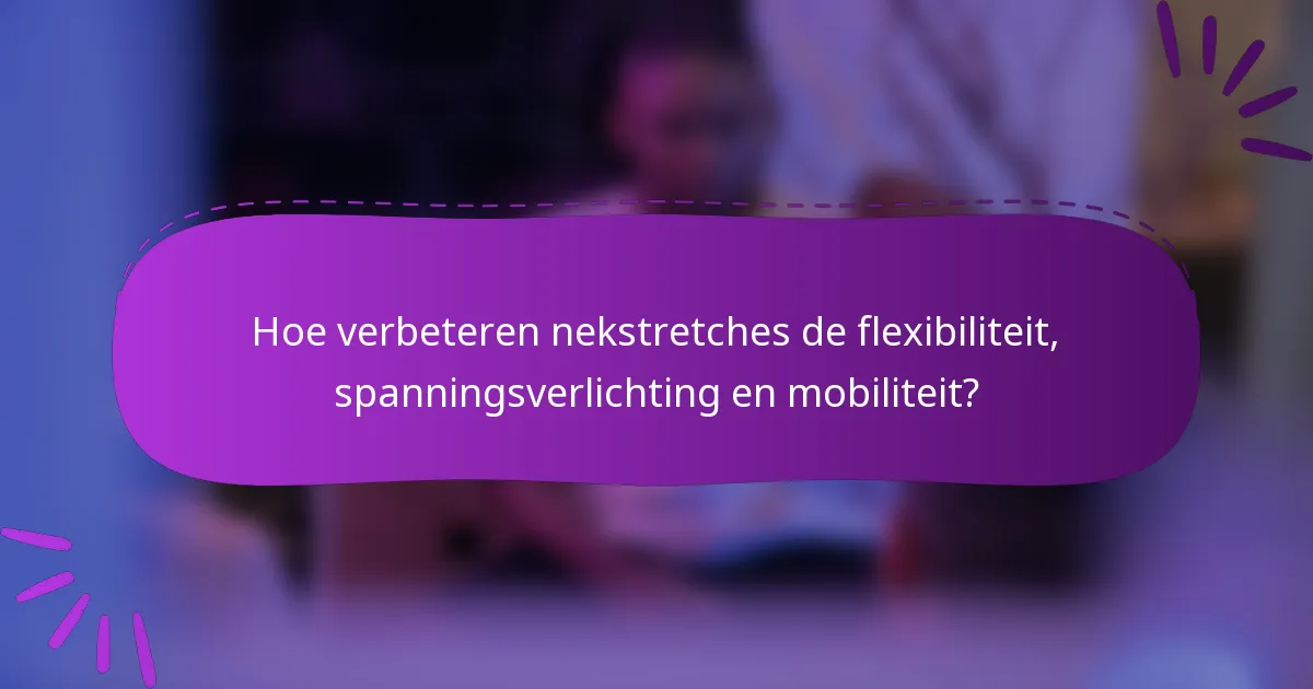 Hoe verbeteren nekstretches de flexibiliteit, spanningsverlichting en mobiliteit?