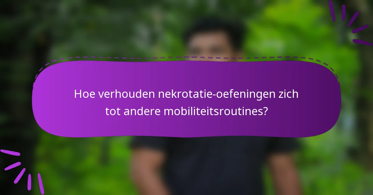 Hoe verhouden nekrotatie-oefeningen zich tot andere mobiliteitsroutines?