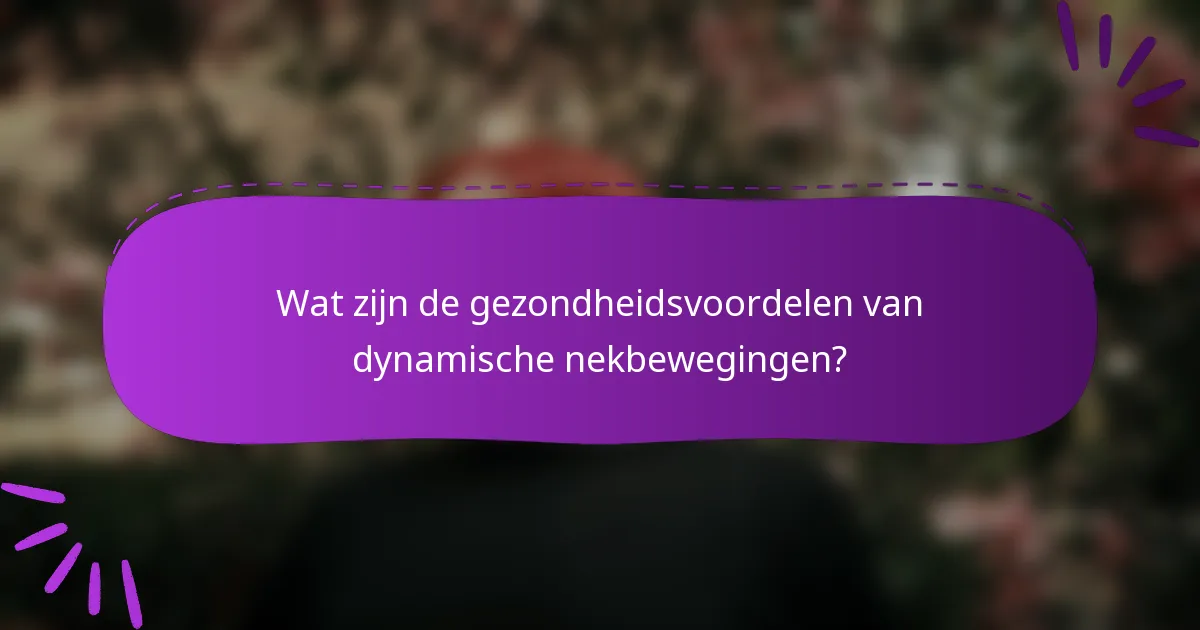 Wat zijn de gezondheidsvoordelen van dynamische nekbewegingen?