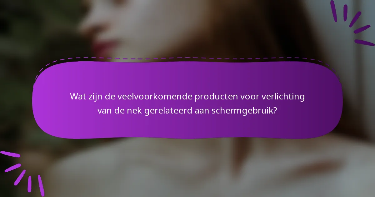 Wat zijn de veelvoorkomende producten voor verlichting van de nek gerelateerd aan schermgebruik?