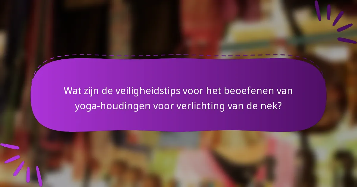 Wat zijn de veiligheidstips voor het beoefenen van yoga-houdingen voor verlichting van de nek?