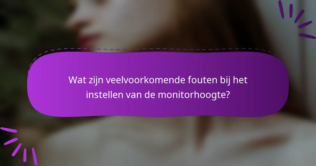 Wat zijn veelvoorkomende fouten bij het instellen van de monitorhoogte?