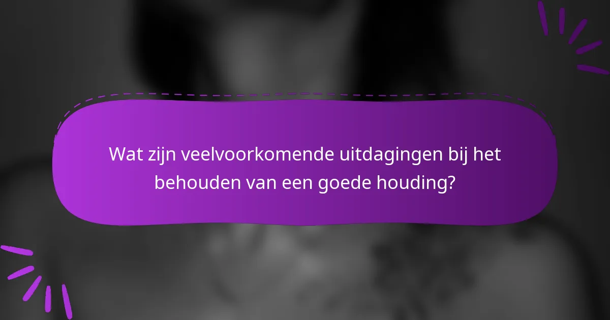 Wat zijn veelvoorkomende uitdagingen bij het behouden van een goede houding?