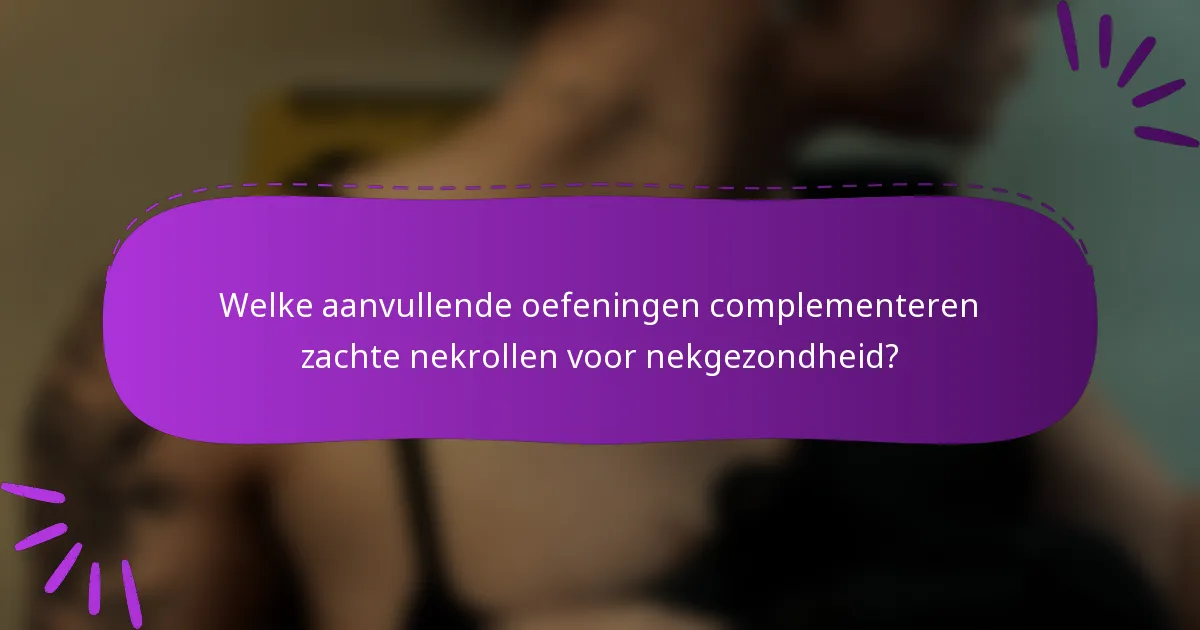 Welke aanvullende oefeningen complementeren zachte nekrollen voor nekgezondheid?