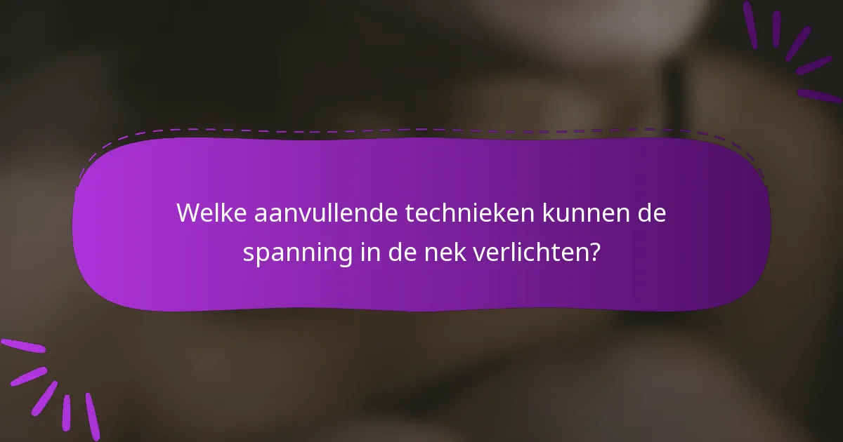 Welke aanvullende technieken kunnen de spanning in de nek verlichten?