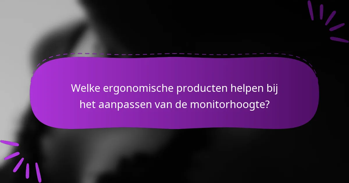 Welke ergonomische producten helpen bij het aanpassen van de monitorhoogte?