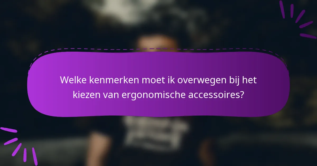 Welke kenmerken moet ik overwegen bij het kiezen van ergonomische accessoires?