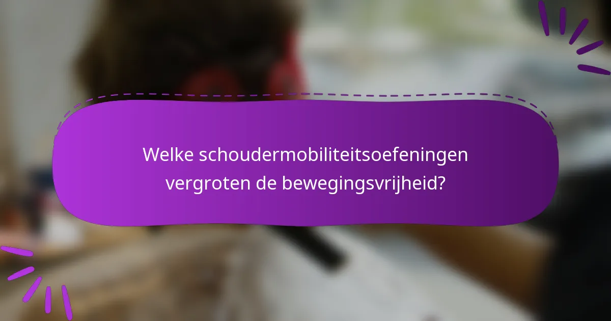 Welke schoudermobiliteitsoefeningen vergroten de bewegingsvrijheid?