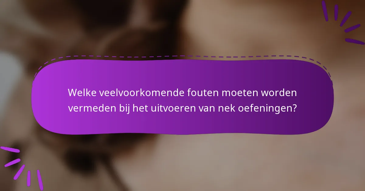 Welke veelvoorkomende fouten moeten worden vermeden bij het uitvoeren van nek oefeningen?