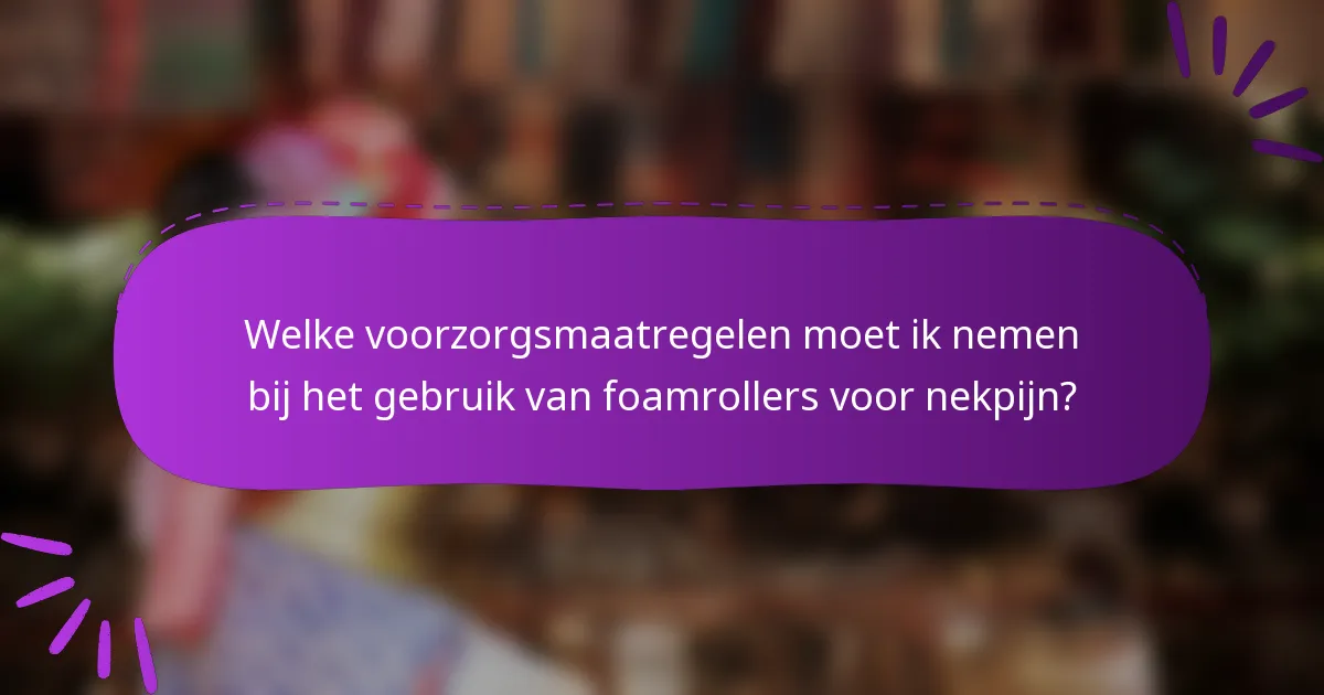 Welke voorzorgsmaatregelen moet ik nemen bij het gebruik van foamrollers voor nekpijn?